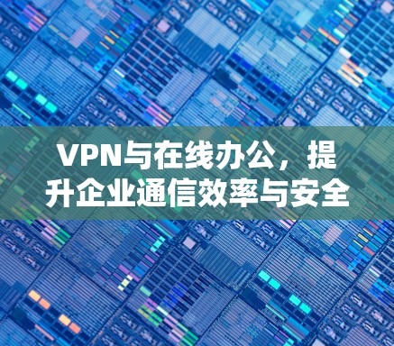 VPN与在线办公，提升企业通信效率与安全性