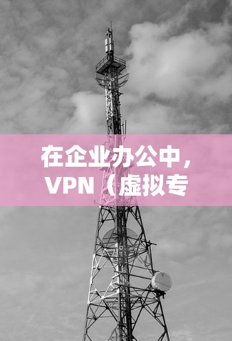 在企业办公中，VPN（虚拟专用网络）是一种重要的网络安全工具，帮助企业保护敏感数据，确保网络安全和合规性。以下是VPN在企业中的主要应用及其优势
