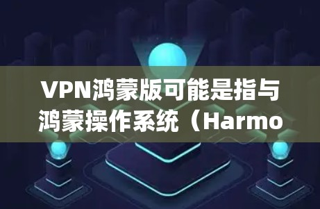 VPN鸿蒙版可能是指与鸿蒙操作系统（HarmonyOS）相关的VPN（虚拟专用网络）配置或解决方案。以下是一些关于VPN在鸿蒙系统中的相关信息