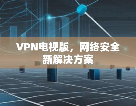 VPN电视版,网络安全新解决方案