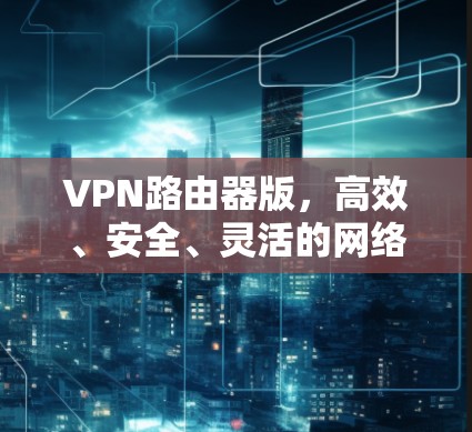 VPN路由器版，高效、安全、灵活的网络解决方案