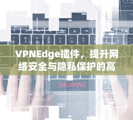 VPNEdge插件，提升网络安全与隐私保护的高效解决方案