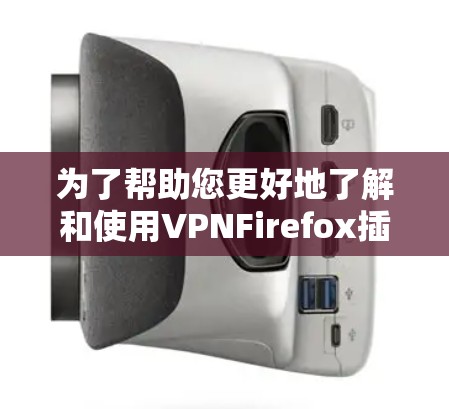为了帮助您更好地了解和使用VPNFirefox插件，以下是一些详细的步骤和信息