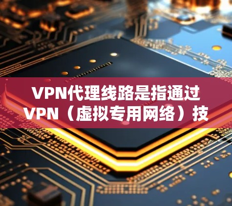 VPN代理线路是指通过VPN（虚拟专用网络）技术，将用户的网络连接转发通过中间服务器（代理服务器）来隐藏用户的真实IP地址，从而提供匿名性和安全性。以下是关于VPN代理线路的一些关键点