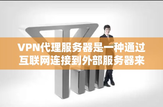 VPN代理服务器是一种通过互联网连接到外部服务器来获取网络服务的技术。用户可以通过VPN代理服务器来访问互联网，提供了一定的网络保护和隐私保护功能