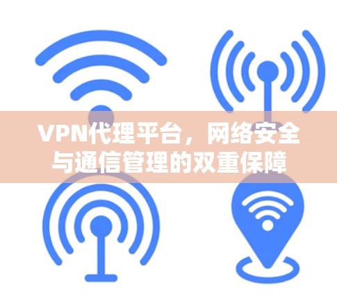 VPN代理平台,网络安全与通信管理的双重保障