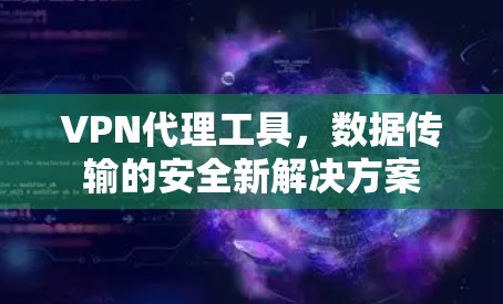 VPN代理工具,数据传输的安全新解决方案