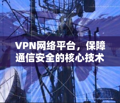 VPN网络平台,保障通信安全的核心技术