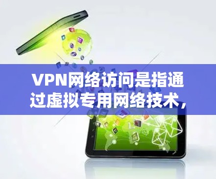 VPN网络访问是指通过虚拟专用网络技术,用户可以在公共网络环境中安全地访问内部网络资源。以下是关于VPN网络访问的详细说明