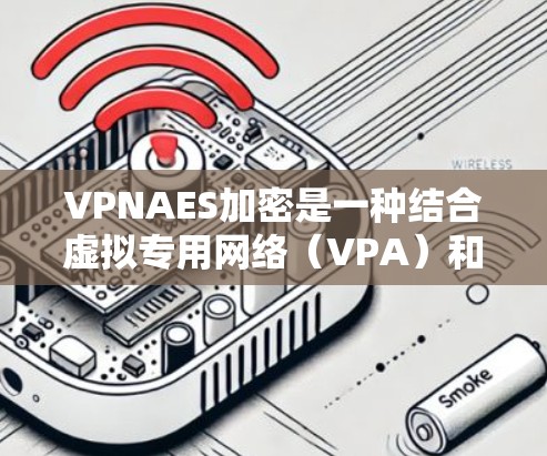 VPNAES加密是一种结合虚拟专用网络(VPA)和高级加密标准(AES)的安全技术,用于保护网络流量,确保数据的完整性和保密性。以下是对VPNAES加密的详细分析