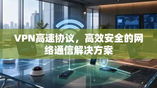 VPN高速协议,高效安全的网络通信解决方案
