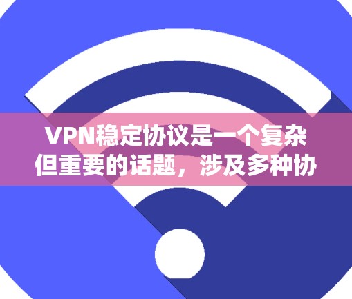 VPN稳定协议是一个复杂但重要的话题,涉及多种协议和选择标准。以下是对VPN协议的系统分析和总结