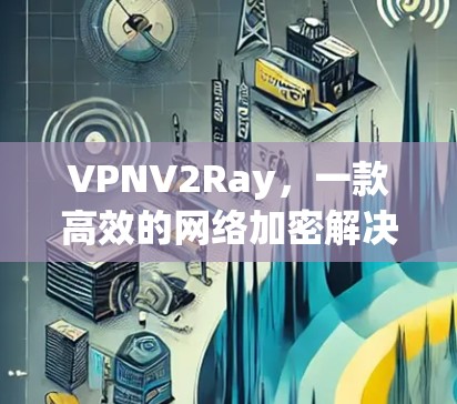 VPNV2Ray，一款高效的网络加密解决方案