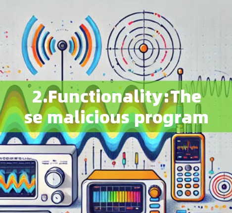 2.Functionality:These malicious programs can: