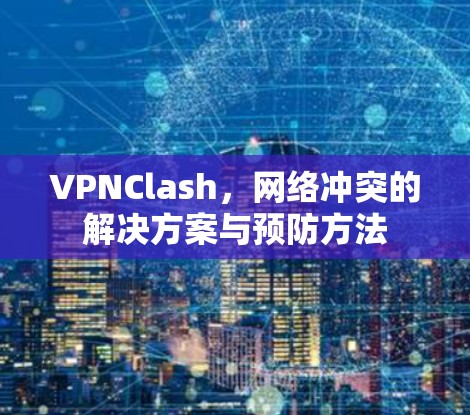 VPNClash，网络冲突的解决方案与预防方法