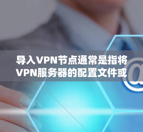 导入VPN节点通常是指将VPN服务器的配置文件或设置添加到你的设备或系统中，以便通过VPN连接到该服务器。以下是常见的步骤和方法