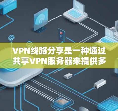 VPN线路分享是一种通过共享VPN服务器来提供多用户访问同一网络资源的方法。以下是对VPN线路分享的详细分步解释