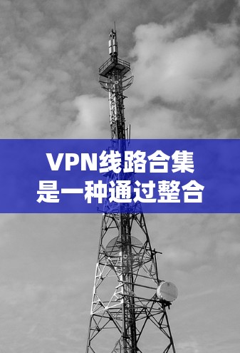 VPN线路合集是一种通过整合多个VPN服务器的连接，形成一个高效、稳定且安全的网络解决方案的技术。以下是对VPN线路合集的详细分析和总结