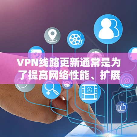 VPN线路更新通常是为了提高网络性能、扩展服务器覆盖范围，或者增强安全性。以下是关于VPN线路更新的详细步骤和注意事项