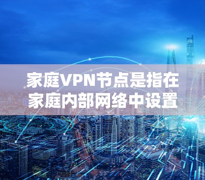 家庭VPN节点是指在家庭内部网络中设置一个VPN服务器或VPN客户端，用于管理和控制家庭网络中的设备访问权限、加密通信或提供安全的网络环境。以下是关于家庭VPN节点的一些详细信息