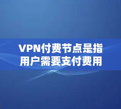 VPN付费节点是指用户需要支付费用才能使用的VPN服务。付费VPN通常提供更高的速度、更好的安全性和更稳定的连接，同时可能有更多的服务器选择和更好的客户端功能。以下是一些关于VPN付费节点的详细信息