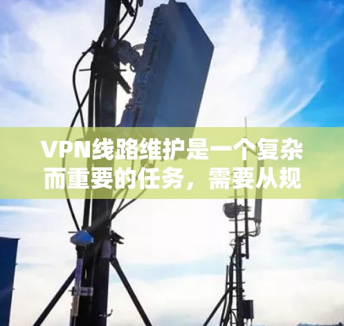 VPN线路维护是一个复杂而重要的任务，需要从规划、部署、监控到故障排除和优化等多个方面综合考虑。以下是对VPN线路维护的详细分析和建议