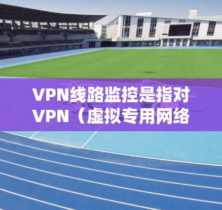 VPN线路监控是指对VPN（虚拟专用网络）线路的状态、流量、安全性以及使用情况进行实时监控和分析的过程。通过VPN线路监控，可以确保VPN网络的稳定性、安全性以及符合企业或个人使用的需求
