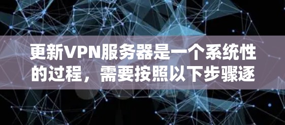 更新VPN服务器是一个系统性的过程,需要按照以下步骤逐步进行,以确保配置正确、服务器稳定运行。以下是详细的操作指南