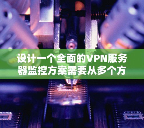 设计一个全面的VPN服务器监控方案需要从多个方面进行考虑，确保每个关键指标都得到有效监控和管理。以下是一个分步骤的监控方案设计
