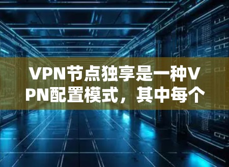 VPN节点独享是一种VPN配置模式，其中每个用户都有自己的独立VPN节点。这种配置方式提供了更高的安全性和隐私保护，但也带来了管理和维护上的挑战。以下是对VPN节点独享的详细分析
