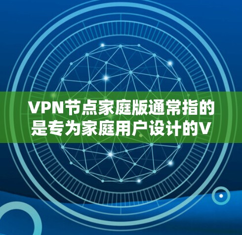 VPN节点家庭版通常指的是专为家庭用户设计的VPN服务或软件。家庭版VPN服务通常提供简单易用的界面,适合普通用户使用,可能包括以下功能