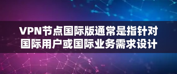 VPN节点国际版通常是指针对国际用户或国际业务需求设计的VPN服务或VPN节点配置。以下是一些关于VPN节点国际版的常见信息和解释 VPN节点国际版通常是指针对国际用户或国际业务需求设计的VPN服务或VPN节点配置。以下是一些关于VPN节点国际版的常见信息和解释