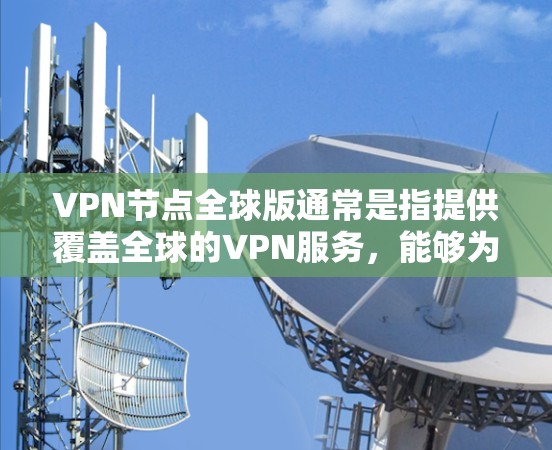 VPN节点全球版通常是指提供覆盖全球的VPN服务,能够为用户提供多国的服务器选择,满足不同地区访问需求。以下是关于全球版VPN节点的一些关键点和优势