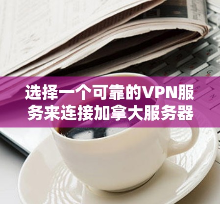 选择一个可靠的VPN服务来连接加拿大服务器，确保您的网络安全和隐私。以下是几个在加拿大提供优质VPN服务的推荐品牌及其优势
