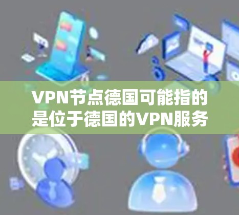 VPN节点德国可能指的是位于德国的VPN服务器或VPN服务提供商。如果你正在寻找在德国的VPN服务,以下是一些常见的VPN服务提供商,他们提供服务覆盖德国以及其他地区的用户