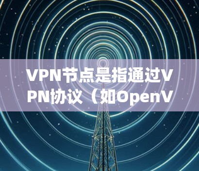 VPN节点是指通过VPN协议(如OpenVPN、IPSec、AES等)建立的安全连接,通常用于保护网络通信的隐私和安全。VPN节点可以是远程服务器,也可以是本地设备,具体取决于VPN的配置方式