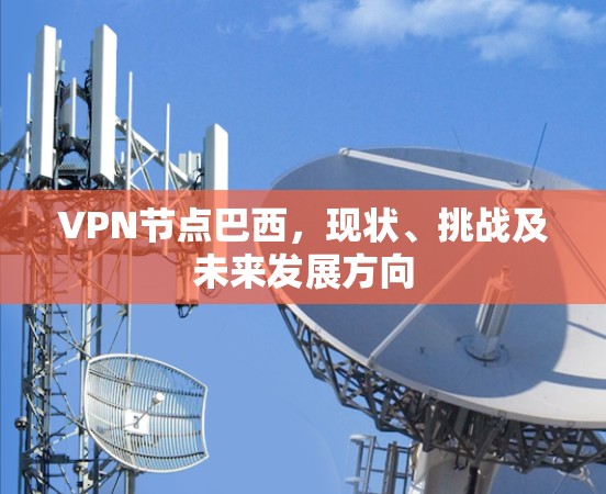 VPN节点巴西,现状、挑战及未来发展方向 VPN节点巴西,现状、挑战及未来发展方向