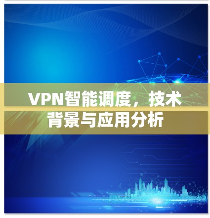 VPN智能调度,技术背景与应用分析