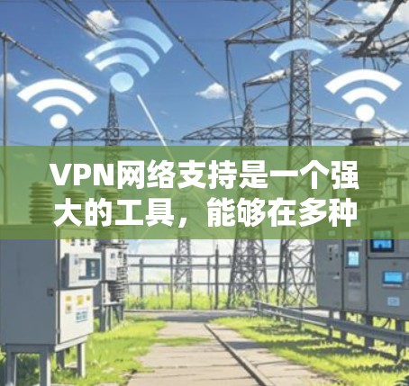 VPN网络支持是一个强大的工具，能够在多种场景下提供安全的网络连接。以下是对VPN网络支持的总结