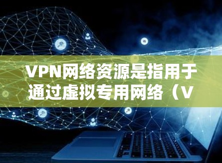 VPN网络资源是指用于通过虚拟专用网络（VPN）实现网络通信的各种资源和工具。这些资源可以帮助用户或企业在网络环境中保持隐私、安全和匿名性。以下是一些常见的VPN网络资源类型及其详细说明