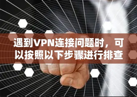 遇到VPN连接问题时，可以按照以下步骤进行排查和解决