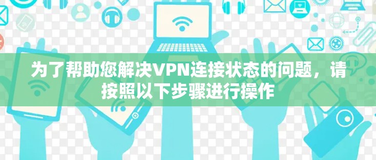 为了帮助您解决VPN连接状态的问题，请按照以下步骤进行操作