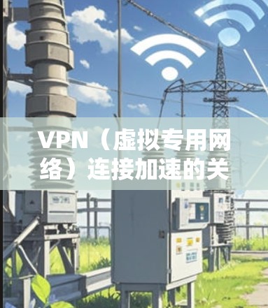 VPN（虚拟专用网络）连接加速的关键在于优化网络性能和配置，以确保VPN连接更快、更稳定。以下是一些常见的方法和建议