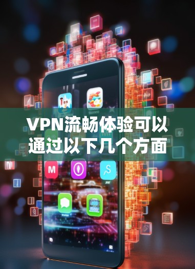 VPN流畅体验可以通过以下几个方面来优化和提升