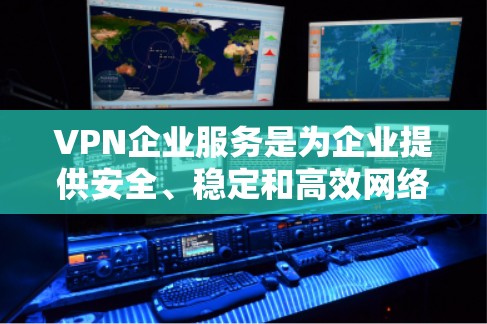 VPN企业服务是为企业提供安全、稳定和高效网络访问的综合解决方案。以下是对VPN企业服务的详细分析和总结