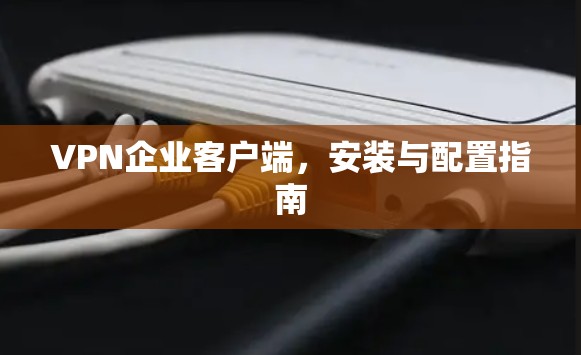VPN企业客户端，安装与配置指南
