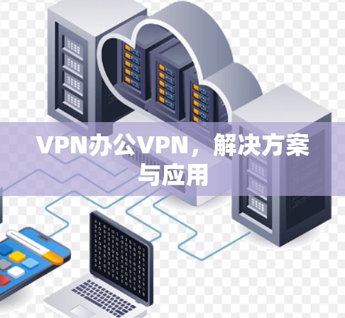 VPN办公VPN，解决方案与应用