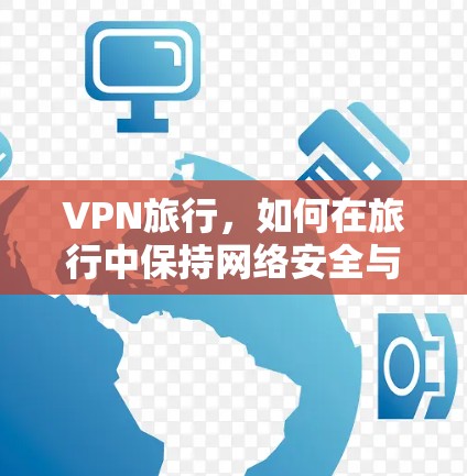 VPN旅行，如何在旅行中保持网络安全与隐私