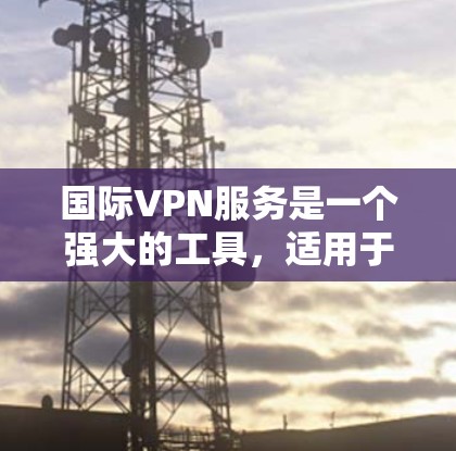 国际VPN服务是一个强大的工具,适用于多种需求,以下是对国际VPN的详细解析