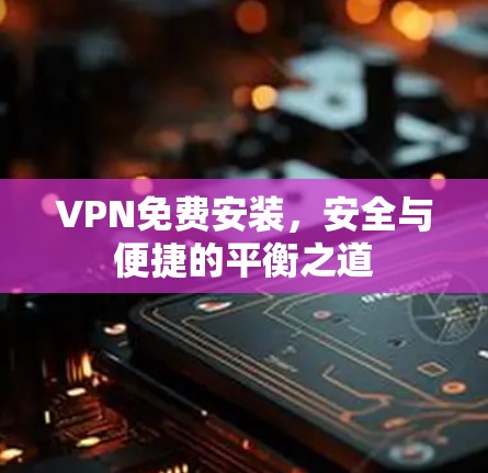 VPN免费安装，安全与便捷的平衡之道